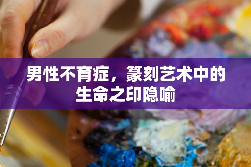 男性不育症，篆刻艺术中的生命之印隐喻