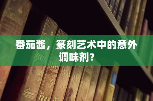 番茄酱，篆刻艺术中的意外调味剂？