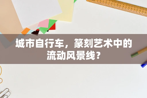 城市自行车，篆刻艺术中的流动风景线？