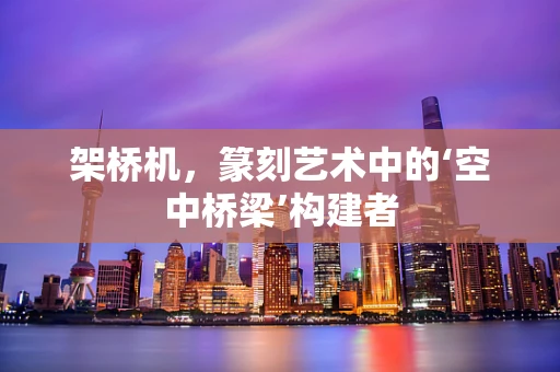 架桥机，篆刻艺术中的‘空中桥梁’构建者