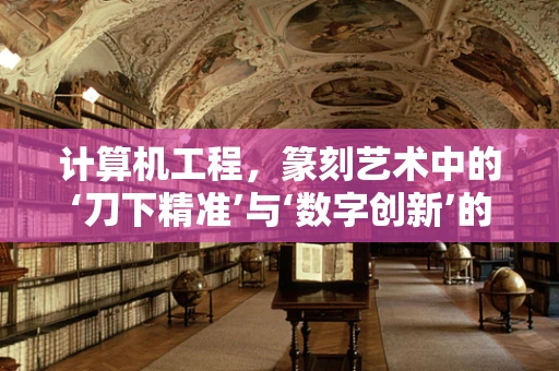 计算机工程，篆刻艺术中的‘刀下精准’与‘数字创新’的碰撞