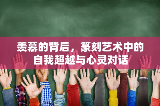 羡慕的背后，篆刻艺术中的自我超越与心灵对话