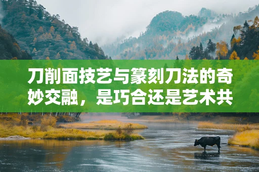 刀削面技艺与篆刻刀法的奇妙交融，是巧合还是艺术共鸣？
