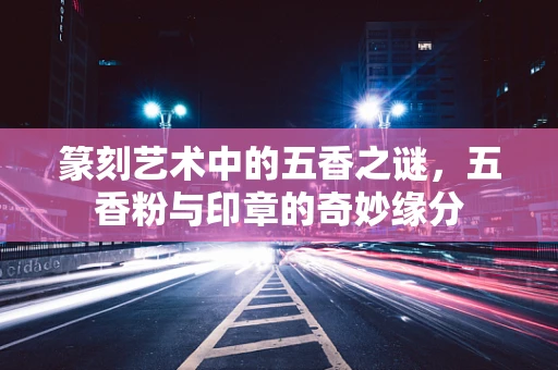 篆刻艺术中的五香之谜，五香粉与印章的奇妙缘分