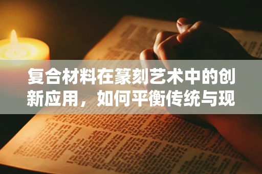 复合材料在篆刻艺术中的创新应用，如何平衡传统与现代？