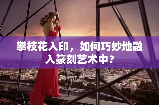 攀枝花入印，如何巧妙地融入篆刻艺术中？