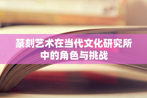 篆刻艺术在当代文化研究所中的角色与挑战