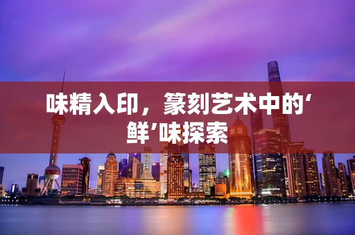 味精入印，篆刻艺术中的‘鲜’味探索