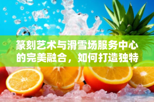 篆刻艺术与滑雪场服务中心的完美融合，如何打造独特的文化标识？