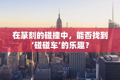 在篆刻的碰撞中，能否找到‘碰碰车’的乐趣？