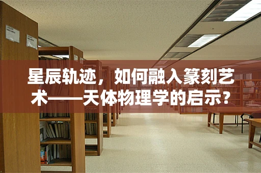 星辰轨迹，如何融入篆刻艺术——天体物理学的启示？