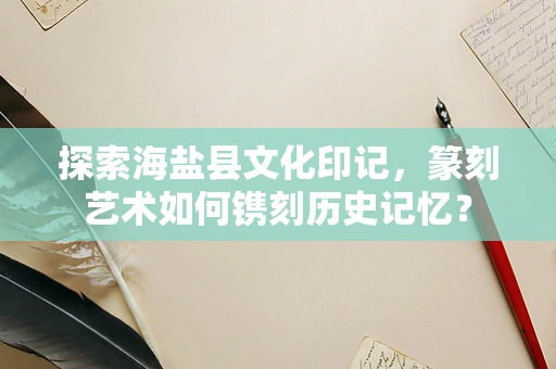 探索海盐县文化印记，篆刻艺术如何镌刻历史记忆？