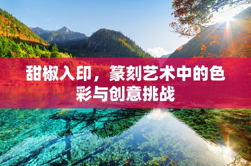 甜椒入印，篆刻艺术中的色彩与创意挑战