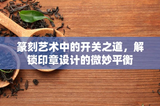 篆刻艺术中的开关之道，解锁印章设计的微妙平衡