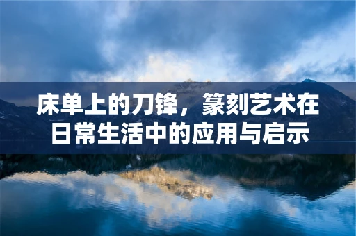 床单上的刀锋，篆刻艺术在日常生活中的应用与启示