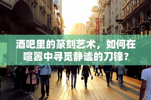 酒吧里的篆刻艺术，如何在喧嚣中寻觅静谧的刀锋？