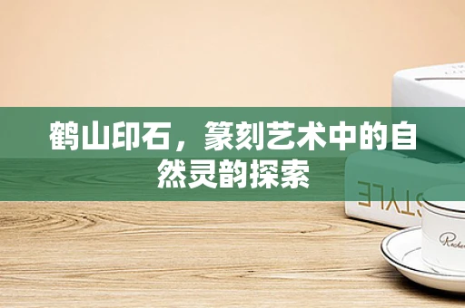 鹤山印石，篆刻艺术中的自然灵韵探索