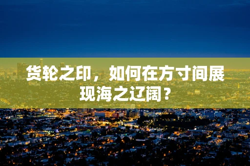 货轮之印，如何在方寸间展现海之辽阔？