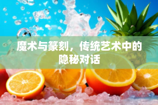 魔术与篆刻，传统艺术中的隐秘对话