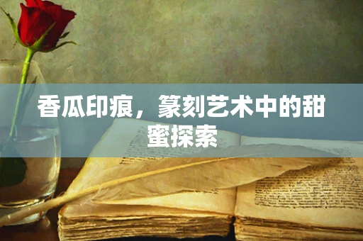 香瓜印痕，篆刻艺术中的甜蜜探索