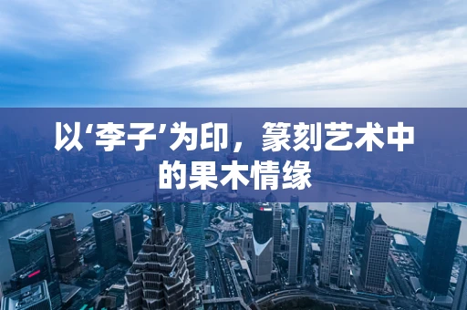 以‘李子’为印，篆刻艺术中的果木情缘