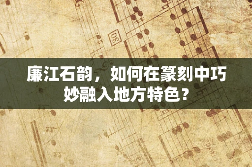 廉江石韵，如何在篆刻中巧妙融入地方特色？
