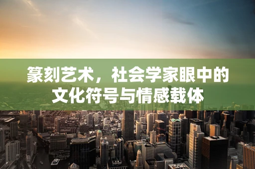 篆刻艺术，社会学家眼中的文化符号与情感载体