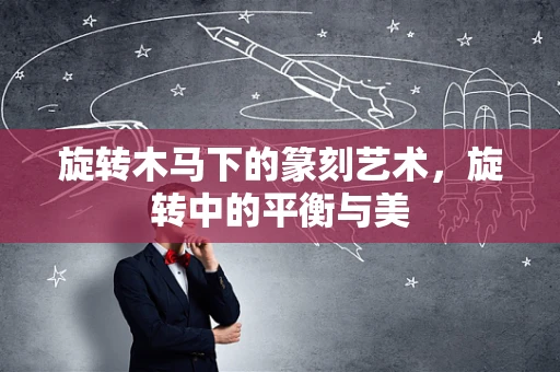 旋转木马下的篆刻艺术，旋转中的平衡与美