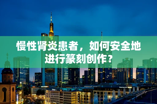 慢性肾炎患者，如何安全地进行篆刻创作？