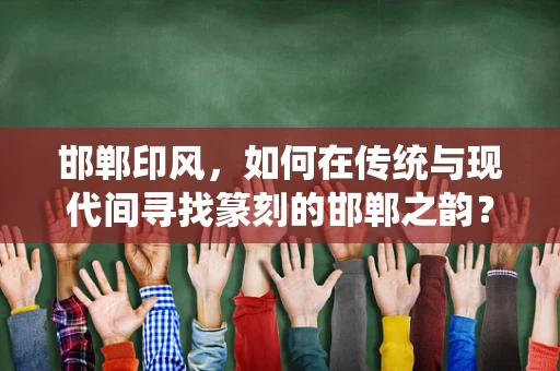 邯郸印风，如何在传统与现代间寻找篆刻的邯郸之韵？
