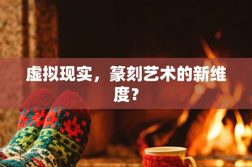 虚拟现实，篆刻艺术的新维度？