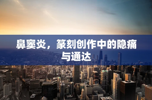 鼻窦炎，篆刻创作中的隐痛与通达