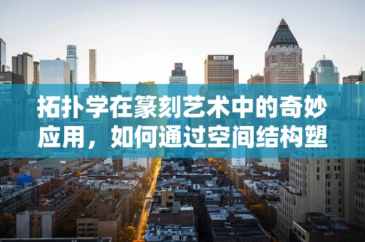 拓扑学在篆刻艺术中的奇妙应用，如何通过空间结构塑造独特美感？