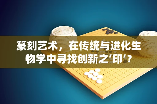 篆刻艺术，在传统与进化生物学中寻找创新之‘印’？
