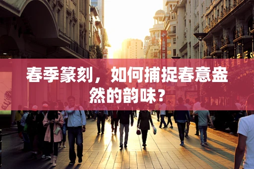 春季篆刻，如何捕捉春意盎然的韵味？