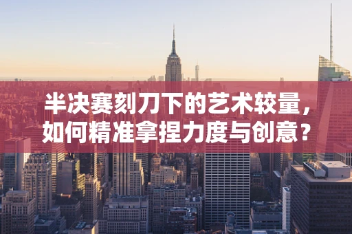 半决赛刻刀下的艺术较量，如何精准拿捏力度与创意？