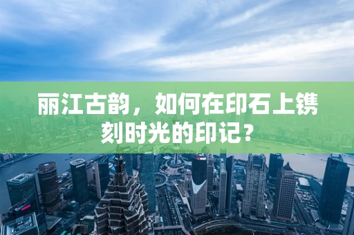 丽江古韵，如何在印石上镌刻时光的印记？