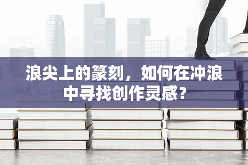 浪尖上的篆刻，如何在冲浪中寻找创作灵感？