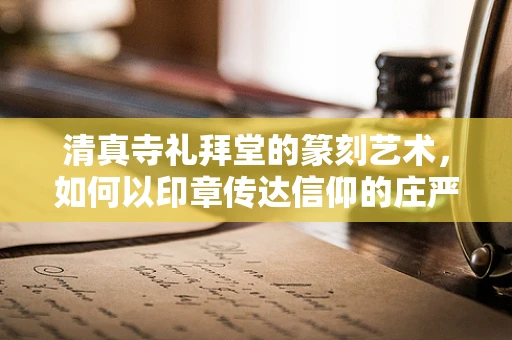 清真寺礼拜堂的篆刻艺术，如何以印章传达信仰的庄严？