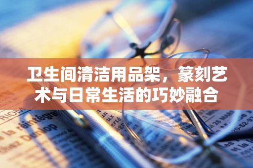 卫生间清洁用品架，篆刻艺术与日常生活的巧妙融合
