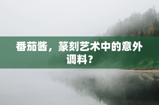 番茄酱，篆刻艺术中的意外调料？