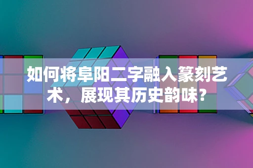 如何将阜阳二字融入篆刻艺术，展现其历史韵味？