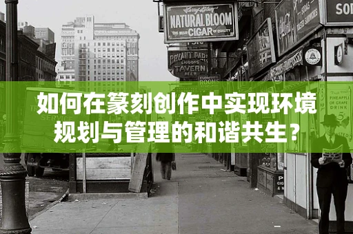如何在篆刻创作中实现环境规划与管理的和谐共生？