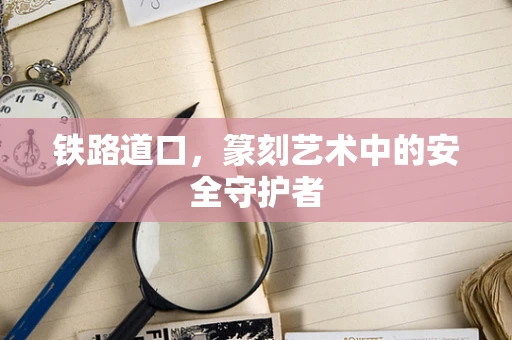 铁路道口，篆刻艺术中的安全守护者