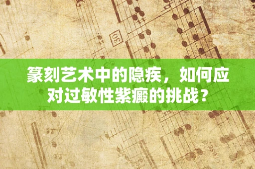 篆刻艺术中的隐疾，如何应对过敏性紫癜的挑战？