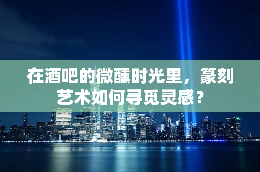 在酒吧的微醺时光里，篆刻艺术如何寻觅灵感？