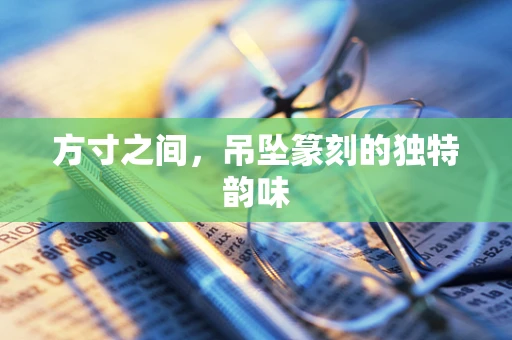 方寸之间，吊坠篆刻的独特韵味