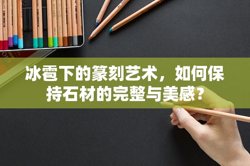 冰雹下的篆刻艺术，如何保持石材的完整与美感？