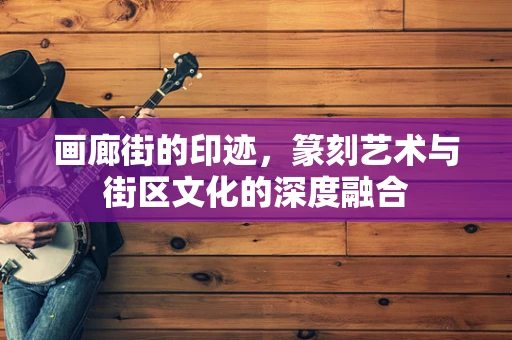 画廊街的印迹，篆刻艺术与街区文化的深度融合