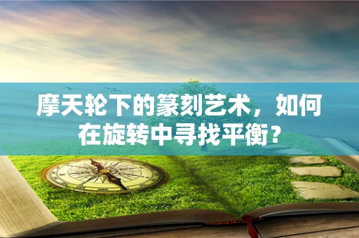 摩天轮下的篆刻艺术，如何在旋转中寻找平衡？